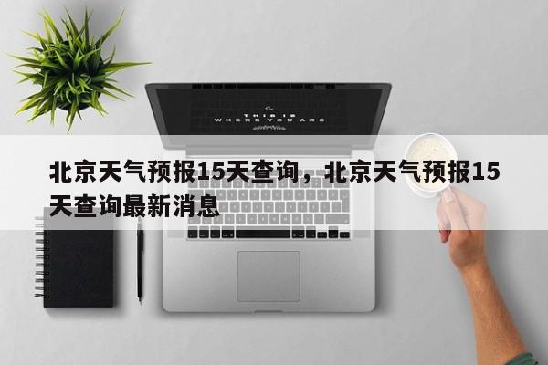 北京天气预报15天查询，北京天气预报15天查询最新消息