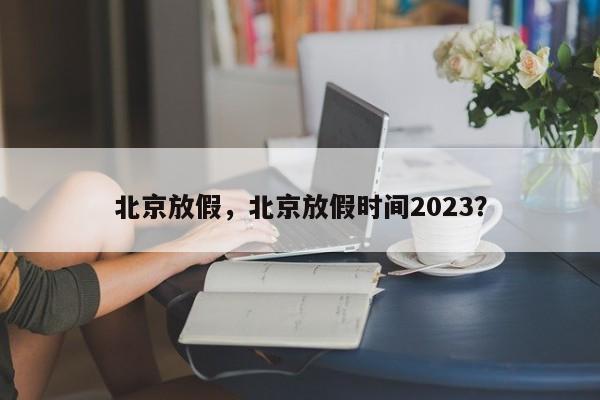 北京放假，北京放假时间2023？