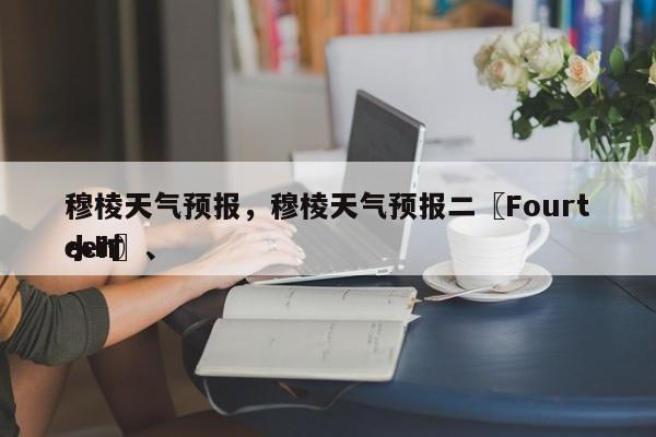 穆棱天气预报，穆棱天气预报二〖Fourteen〗、
小时