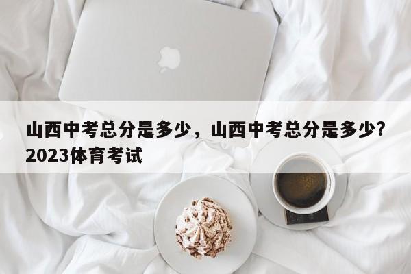 山西中考总分是多少，山西中考总分是多少?2023体育考试