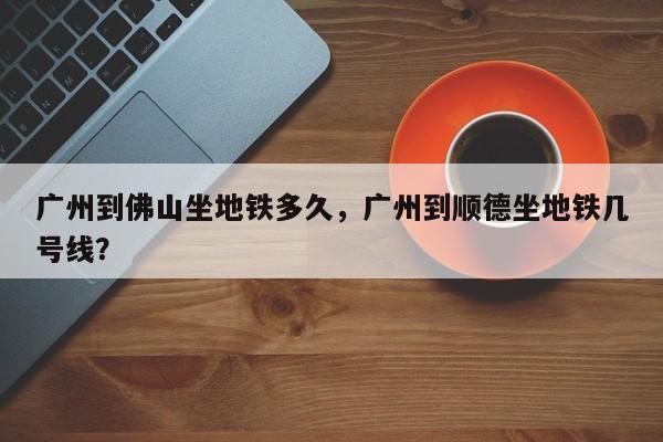 广州到佛山坐地铁多久，广州到顺德坐地铁几号线？