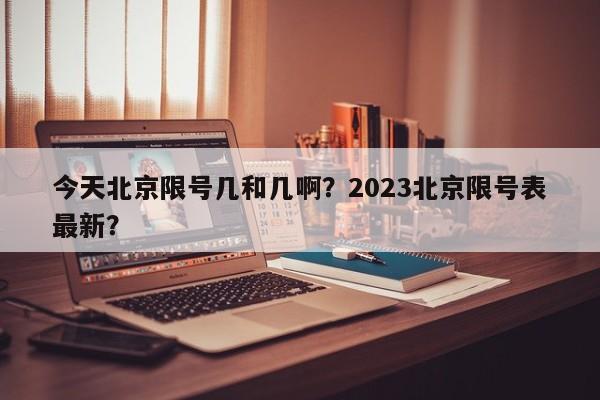 今天北京限号几和几啊？2023北京限号表最新？