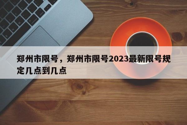 郑州市限号，郑州市限号2023最新限号规定几点到几点