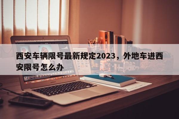 西安车辆限号最新规定2023，外地车进西安限号怎么办