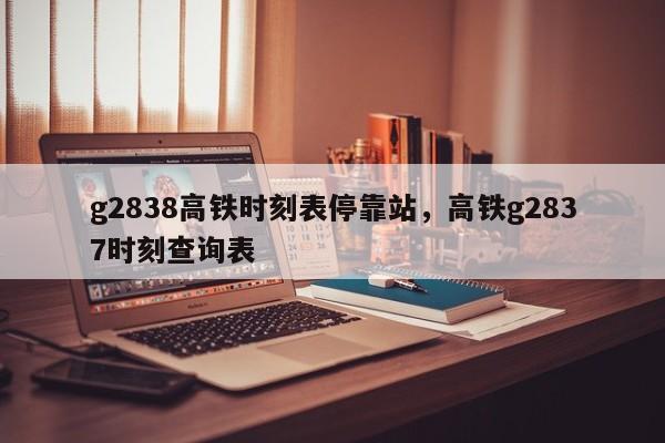 g2838高铁时刻表停靠站，高铁g2837时刻查询表