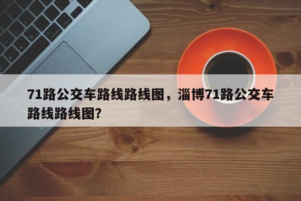 71路公交车路线路线图，淄博71路公交车路线路线图？