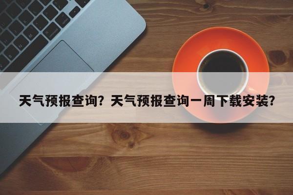 天气预报查询？天气预报查询一周下载安装？