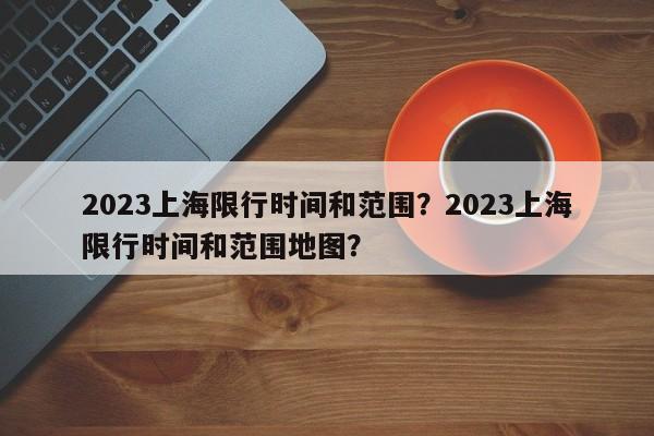 2023上海限行时间和范围？2023上海限行时间和范围地图？