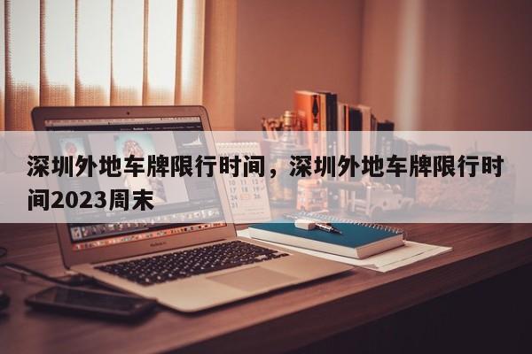 深圳外地车牌限行时间，深圳外地车牌限行时间2023周末