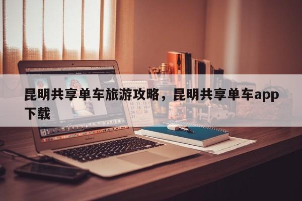 昆明共享单车旅游攻略，昆明共享单车app下载
