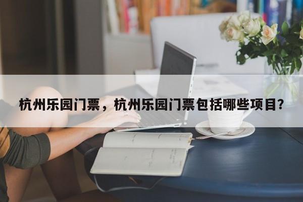 杭州乐园门票，杭州乐园门票包括哪些项目？