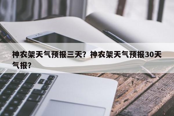 神农架天气预报三天？神农架天气预报30天气报？