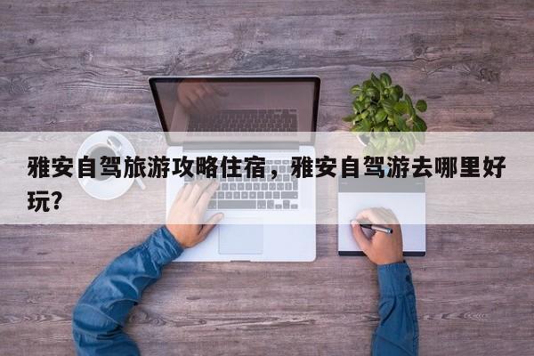 雅安自驾旅游攻略住宿，雅安自驾游去哪里好玩？