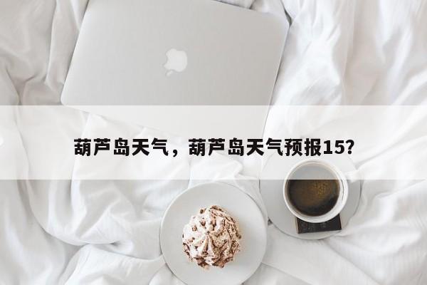葫芦岛天气，葫芦岛天气预报15？