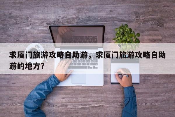 求厦门旅游攻略自助游，求厦门旅游攻略自助游的地方？