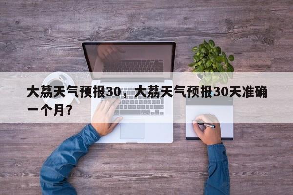 大荔天气预报30，大荔天气预报30天准确一个月？