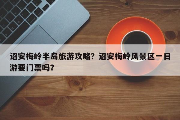 诏安梅岭半岛旅游攻略？诏安梅岭风景区一日游要门票吗？