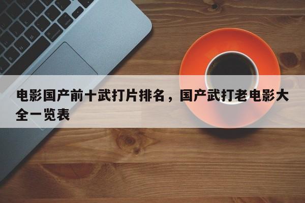 电影国产前十武打片排名，国产武打老电影大全一览表