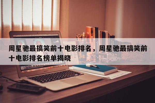 周星驰最搞笑前十电影排名，周星驰最搞笑前十电影排名榜单揭晓