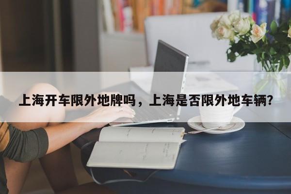 上海开车限外地牌吗，上海是否限外地车辆？