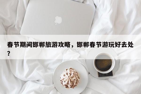 春节期间邯郸旅游攻略，邯郸春节游玩好去处？