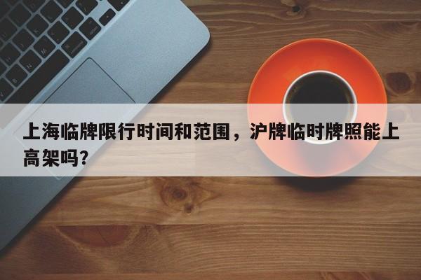 上海临牌限行时间和范围，沪牌临时牌照能上高架吗？