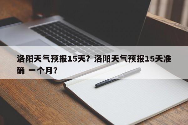 洛阳天气预报15天？洛阳天气预报15天准确 一个月？