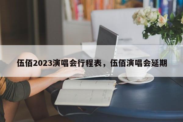 伍佰2023演唱会行程表，伍佰演唱会延期