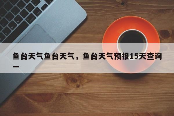 鱼台天气鱼台天气，鱼台天气预报15天查询一