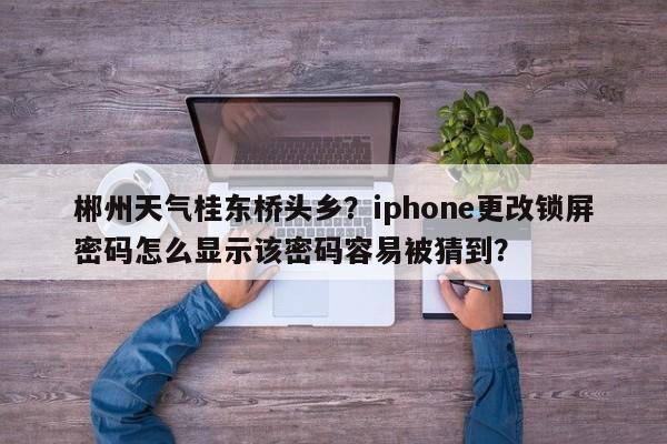 郴州天气桂东桥头乡？iphone更改锁屏密码怎么显示该密码容易被猜到？