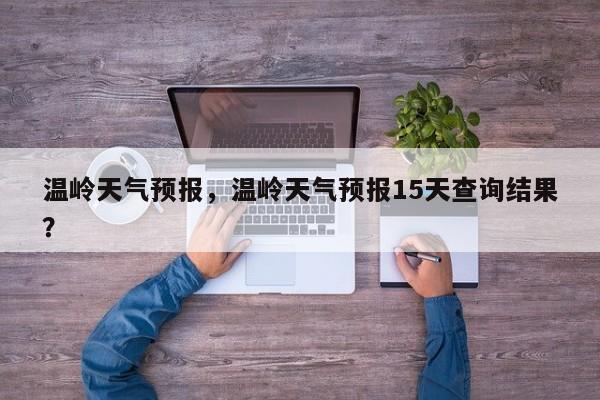 温岭天气预报，温岭天气预报15天查询结果？
