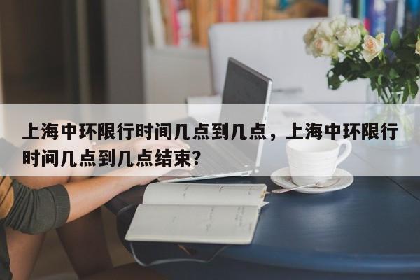 上海中环限行时间几点到几点，上海中环限行时间几点到几点结束？