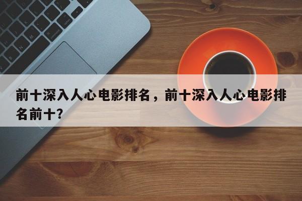 前十深入人心电影排名，前十深入人心电影排名前十？