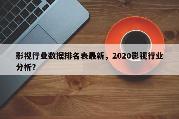 影视行业数据排名表最新，2020影视行业分析？