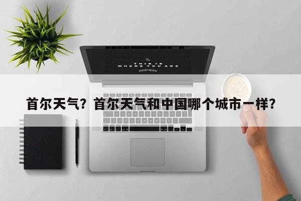 首尔天气？首尔天气和中国哪个城市一样？