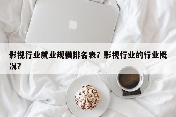 影视行业就业规模排名表？影视行业的行业概况？