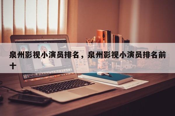泉州影视小演员排名，泉州影视小演员排名前十