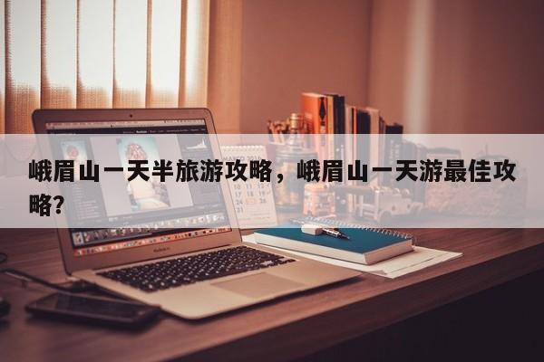 峨眉山一天半旅游攻略，峨眉山一天游最佳攻略？