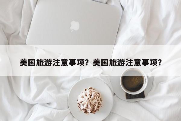 美国旅游注意事项？美国旅游注意事项？