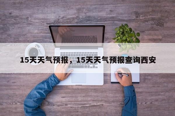 15天天气预报，15天天气预报查询西安