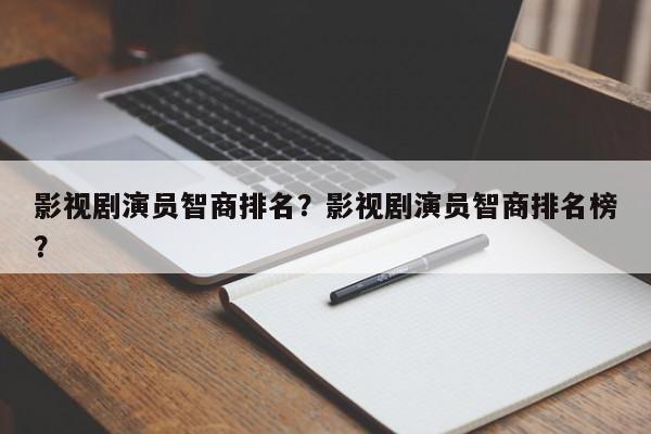 影视剧演员智商排名？影视剧演员智商排名榜？
