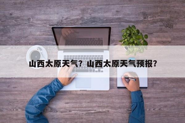 山西太原天气？山西太原天气预报？
