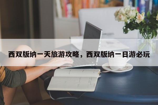 西双版纳一天旅游攻略，西双版纳一日游必玩