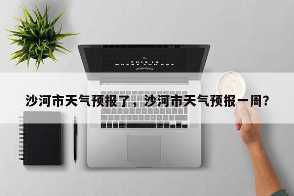 沙河市天气预报了，沙河市天气预报一周？