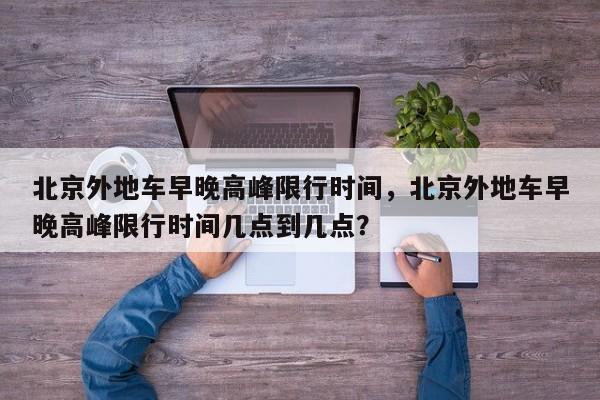 北京外地车早晚高峰限行时间，北京外地车早晚高峰限行时间几点到几点？