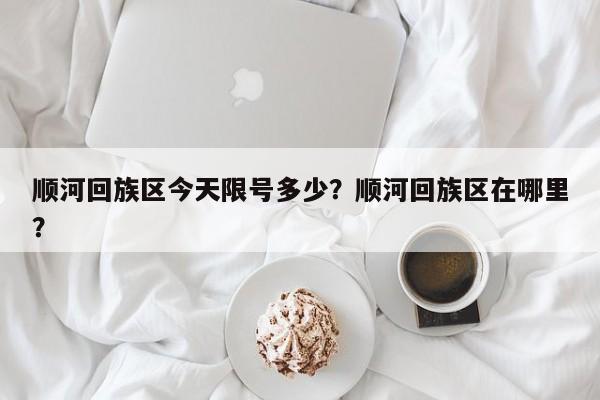 顺河回族区今天限号多少？顺河回族区在哪里？