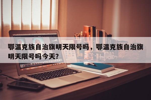 鄂温克族自治旗明天限号吗，鄂温克族自治旗明天限号吗今天？
