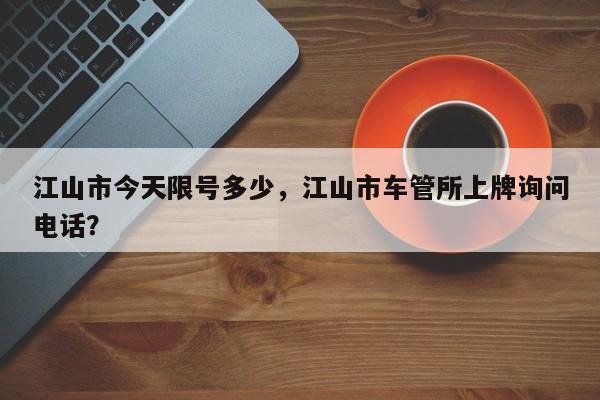 江山市今天限号多少，江山市车管所上牌询问电话？