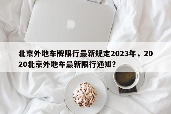 北京外地车牌限行最新规定2023年，2020北京外地车最新限行通知？