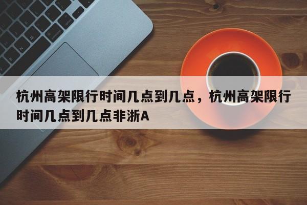 杭州高架限行时间几点到几点，杭州高架限行时间几点到几点非浙A